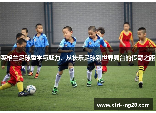 英格兰足球哲学与魅力：从快乐足球到世界舞台的传奇之路