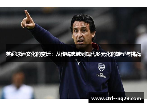 英超球迷文化的变迁：从传统忠诚到现代多元化的转型与挑战