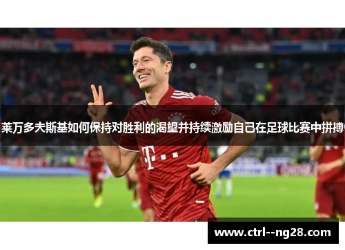 莱万多夫斯基如何保持对胜利的渴望并持续激励自己在足球比赛中拼搏