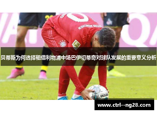 贝蒂斯为何选择租借利物浦中场巴伊切蒂奇对球队发展的重要意义分析 贝蒂斯为何选择租借利物浦中场巴伊切蒂奇对球队发展的重要意义分析