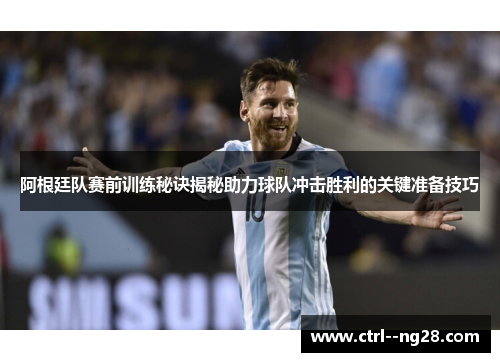 阿根廷队赛前训练秘诀揭秘助力球队冲击胜利的关键准备技巧 阿根廷队赛前训练秘诀揭秘助力球队冲击胜利的关键准备技巧