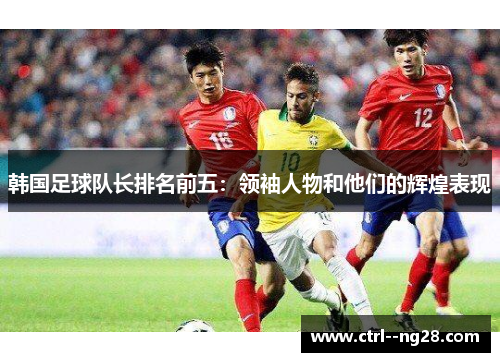 韩国足球队长排名前五：领袖人物和他们的辉煌表现