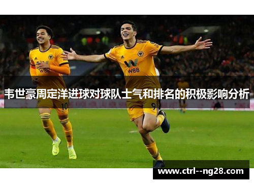 韦世豪周定洋进球对球队士气和排名的积极影响分析 韦世豪周定洋进球对球队士气和排名的积极影响分析