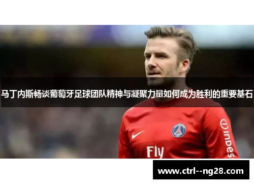 马丁内斯畅谈葡萄牙足球团队精神与凝聚力量如何成为胜利的重要基石 马丁内斯畅谈葡萄牙足球团队精神与凝聚力量如何成为胜利的重要基石