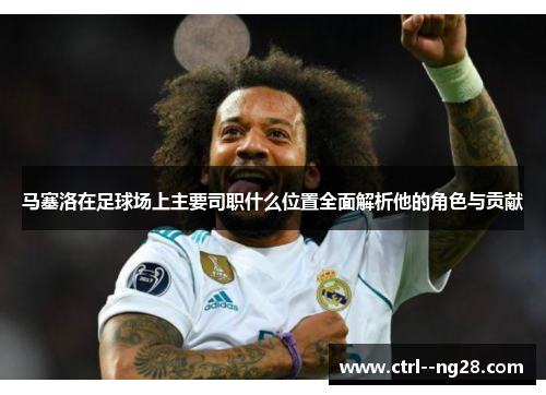 马塞洛在足球场上主要司职什么位置全面解析他的角色与贡献