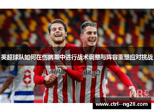 英超球队如何在伤病潮中进行战术调整与阵容重塑应对挑战
