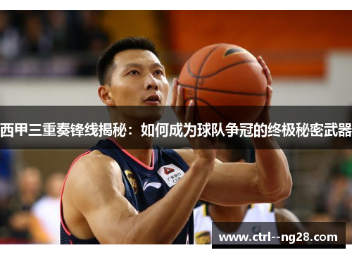 西甲三重奏锋线揭秘:如何成为球队争冠的终极秘密武器 西甲三重奏锋线揭秘:如何成为球队争冠的终极秘密武器