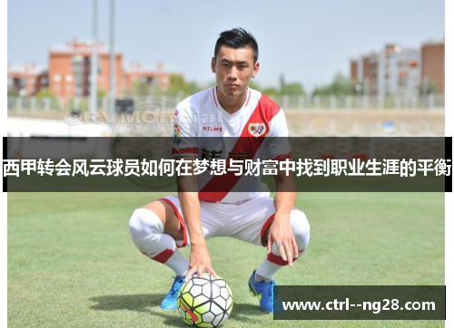 西甲转会风云球员如何在梦想与财富中找到职业生涯的平衡 西甲转会风云球员如何在梦想与财富中找到职业生涯的平衡