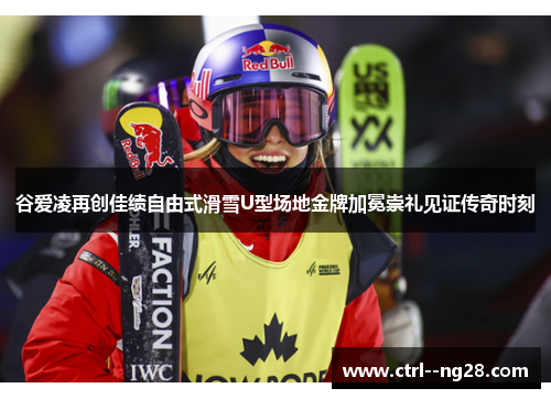 谷爱凌再创佳绩自由式滑雪U型场地金牌加冕崇礼见证传奇时刻