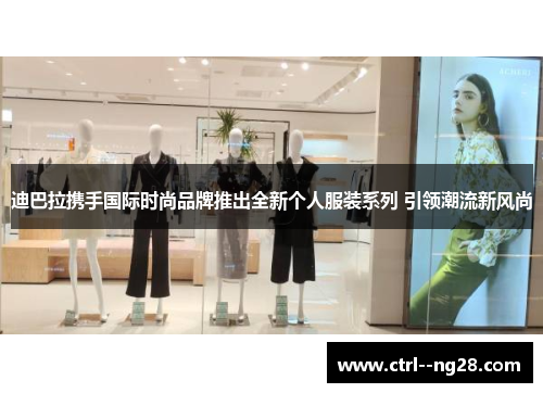 迪巴拉携手国际时尚品牌推出全新个人服装系列 引领潮流新风尚