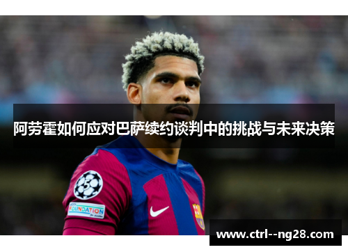 阿劳霍如何应对巴萨续约谈判中的挑战与未来决策