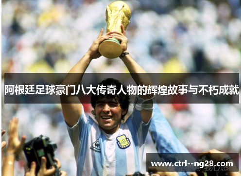 阿根廷足球豪门八大传奇人物的辉煌故事与不朽成就