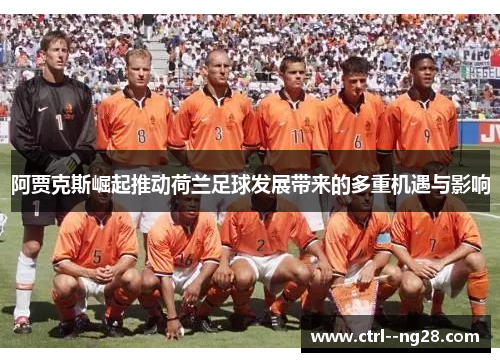 阿贾克斯崛起推动荷兰足球发展带来的多重机遇与影响