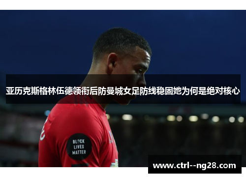 亚历克斯格林伍德领衔后防曼城女足防线稳固她为何是绝对核心