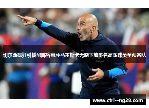 切尔西疯狂引援酿阵容臃肿马雷斯卡无奈下放多名高薪球员至预备队