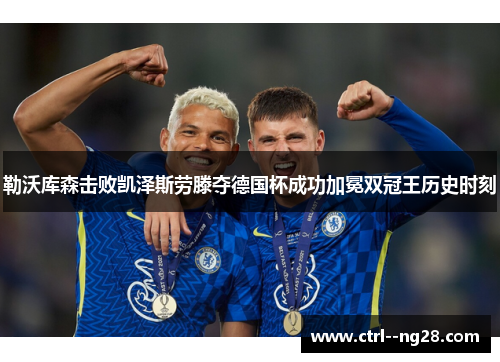 勒沃库森击败凯泽斯劳滕夺德国杯成功加冕双冠王历史时刻