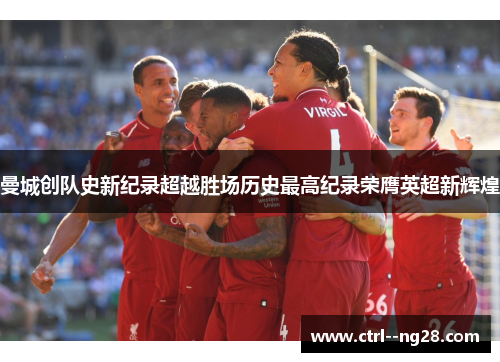 曼城创队史新纪录超越胜场历史最高纪录荣膺英超新辉煌 曼城创队史新纪录超越胜场历史最高纪录荣膺英超新辉煌