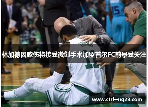 林加德因膝伤将接受微创手术加盟首尔FC前景受关注 林加德因膝伤将接受微创手术加盟首尔FC前景受关注