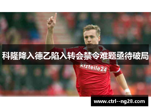 科隆降入德乙陷入转会禁令难题亟待破局