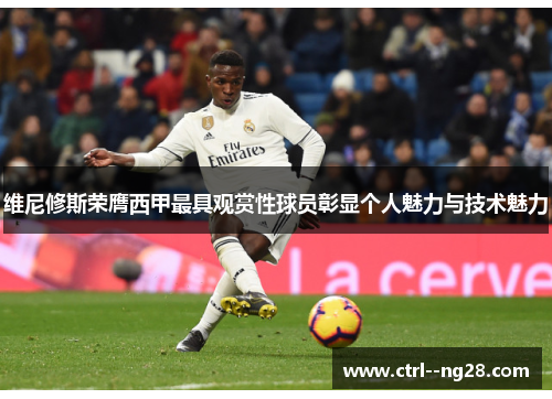 维尼修斯荣膺西甲最具观赏性球员彰显个人魅力与技术魅力