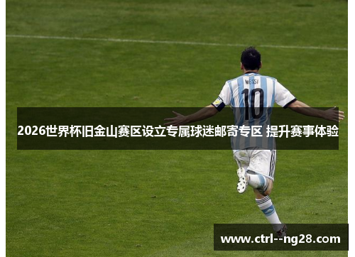 2026世界杯旧金山赛区设立专属球迷邮寄专区 提升赛事体验 2026世界杯旧金山赛区设立专属球迷邮寄专区 提升赛事体验