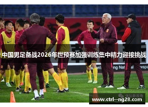 中国男足备战2026年世预赛加强训练集中精力迎接挑战 中国男足备战2026年世预赛加强训练集中精力迎接挑战