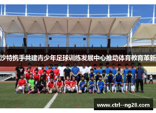 沙特携手共建青少年足球训练发展中心推动体育教育革新
