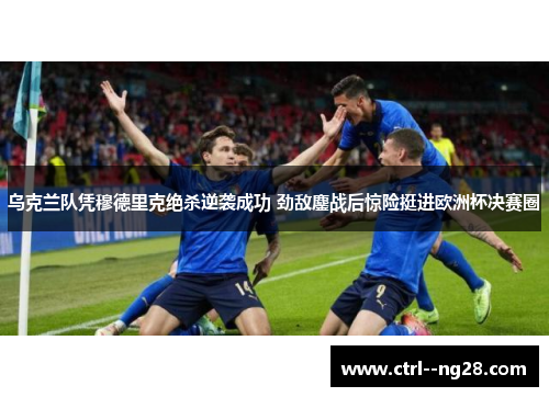 乌克兰队凭穆德里克绝杀逆袭成功 劲敌鏖战后惊险挺进欧洲杯决赛圈