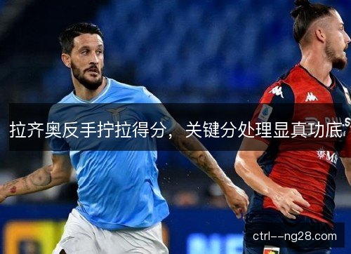 拉齐奥反手拧拉得分,关键分处理显真功底 拉齐奥反手拧拉得分,关键分处理显真功底