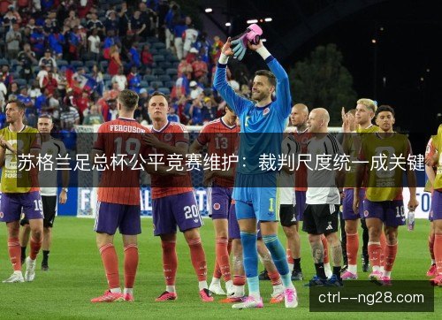 苏格兰足总杯公平竞赛维护：裁判尺度统一成关键